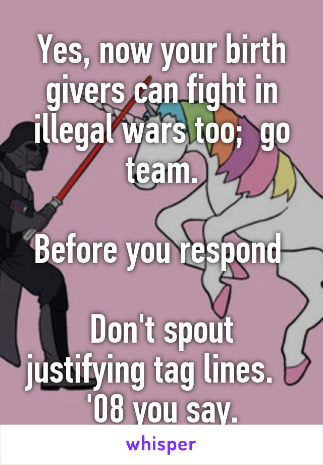 Yes, now your birth givers can fight in illegal wars too;  go team.

Before you respond 

Don't spout justifying tag lines.    '08 you say.