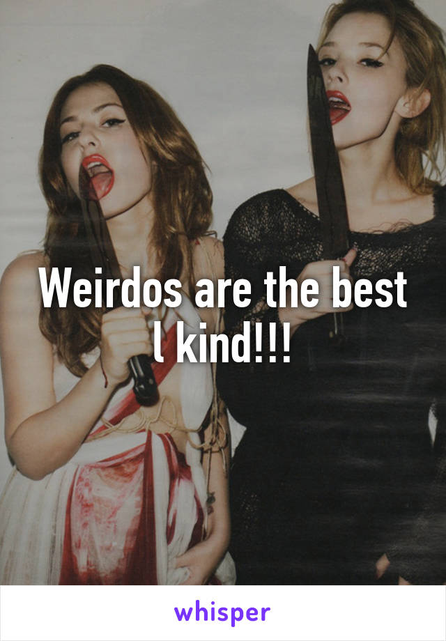 Weirdos are the best l kind!!!