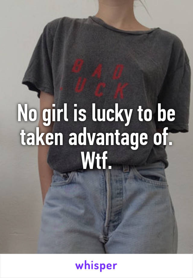 No girl is lucky to be taken advantage of. Wtf.
