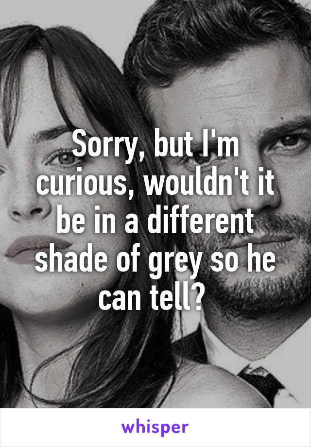 Sorry, but I'm curious, wouldn't it be in a different shade of grey so he can tell? 