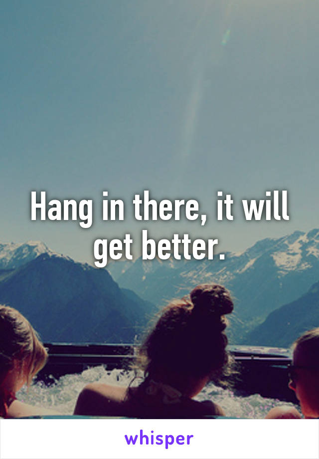 Hang in there, it will get better.