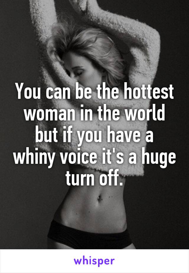 You can be the hottest woman in the world but if you have a whiny voice it's a huge turn off.