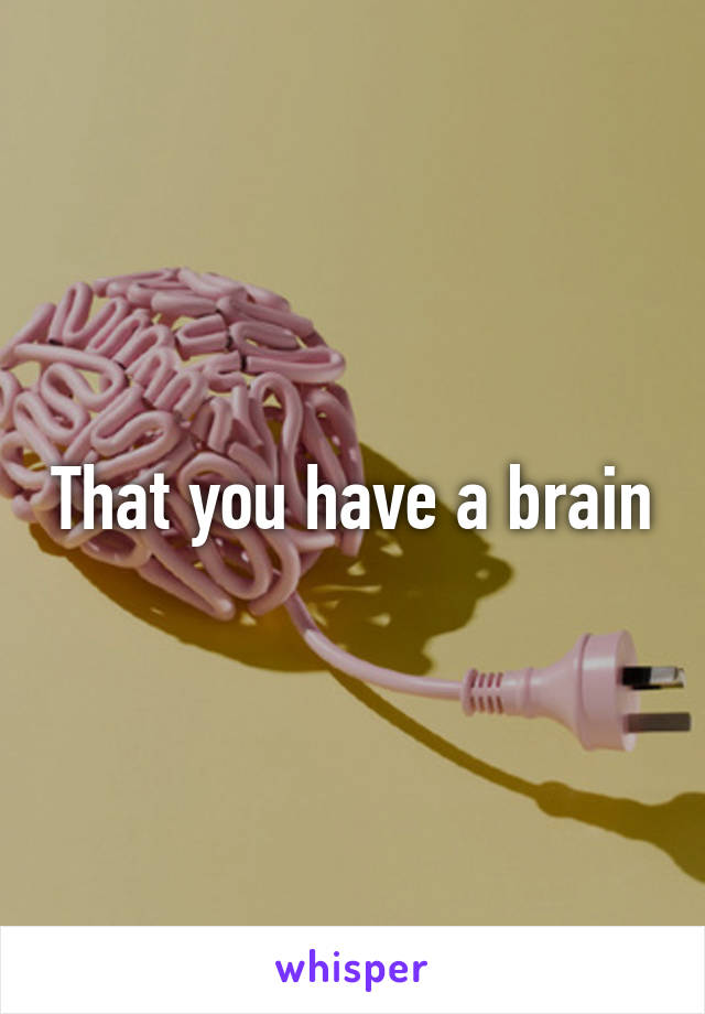 That you have a brain