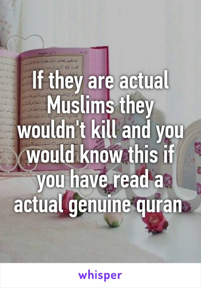 If they are actual Muslims they wouldn't kill and you would know this if you have read a actual genuine quran 