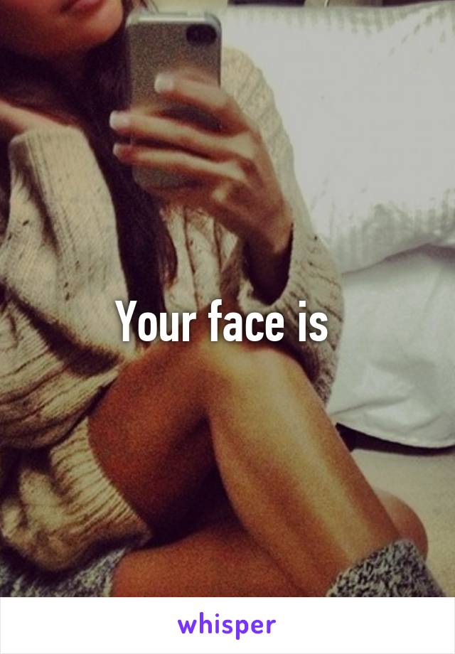 Your face is 
