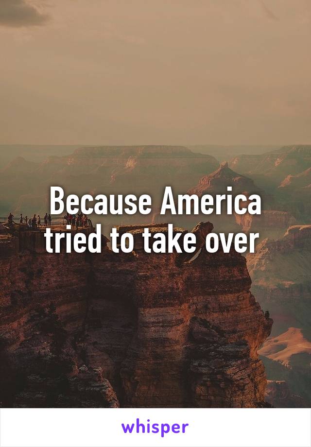 Because America tried to take over 
