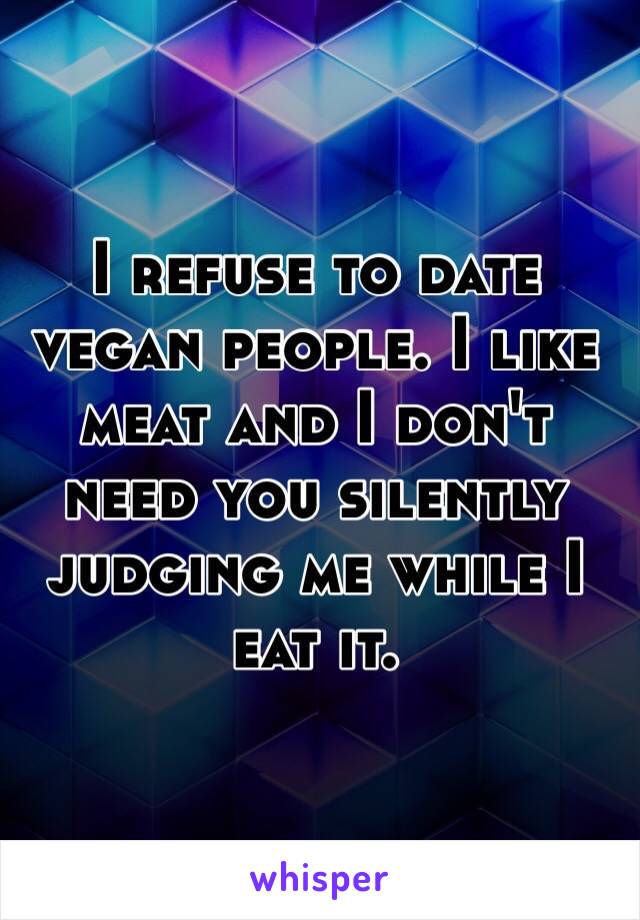 I refuse to date vegan people. I like meat and I don't need you silently judging me while I eat it. 

