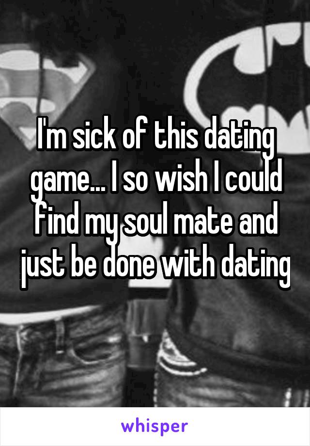 I'm sick of this dating game... I so wish I could find my soul mate and just be done with dating 