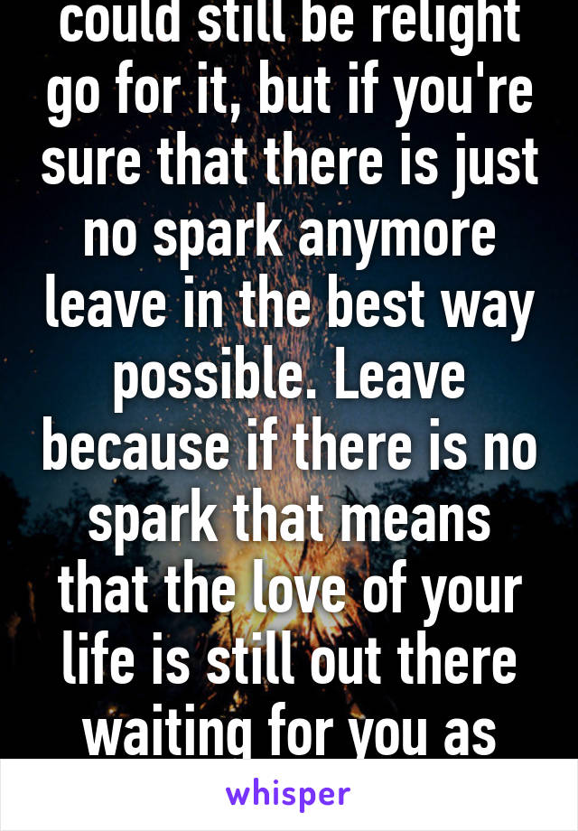 If you think that it could still be relight go for it, but if you're sure that there is just no spark anymore leave in the best way possible. Leave because if there is no spark that means that the love of your life is still out there waiting for you as well as for your spouse. 