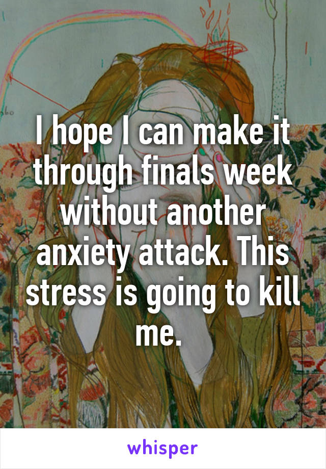 I hope I can make it through finals week without another anxiety attack. This stress is going to kill me. 