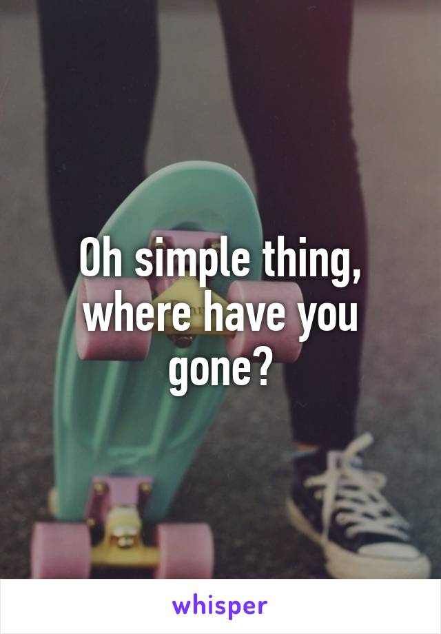 Oh simple thing, where have you gone?