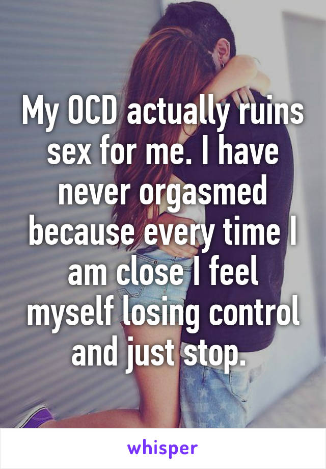 My OCD actually ruins sex for me. I have never orgasmed because every time I am close I feel myself losing control and just stop. 