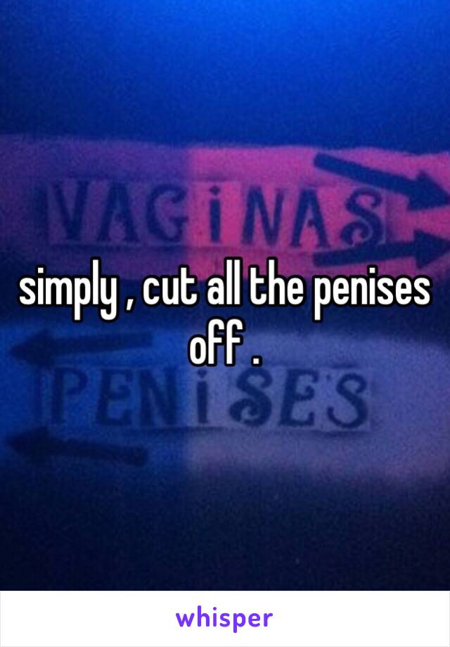 simply , cut all the penises off .