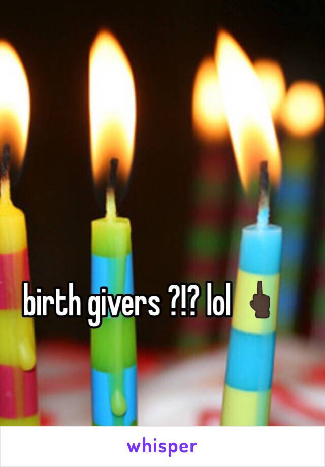 birth givers ?!? lol 🖕🏿