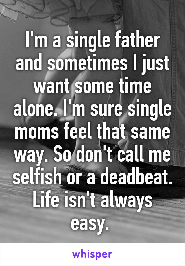 I'm a single father and sometimes I just want some time alone. I'm sure single moms feel that same way. So don't call me selfish or a deadbeat. Life isn't always easy. 