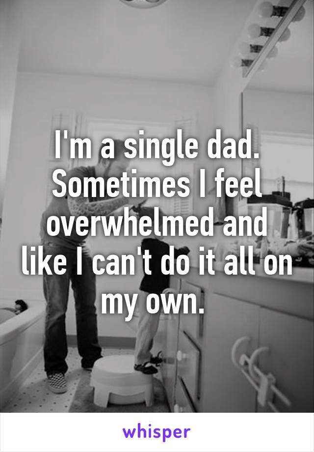 I'm a single dad. Sometimes I feel overwhelmed and like I can't do it all on my own. 
