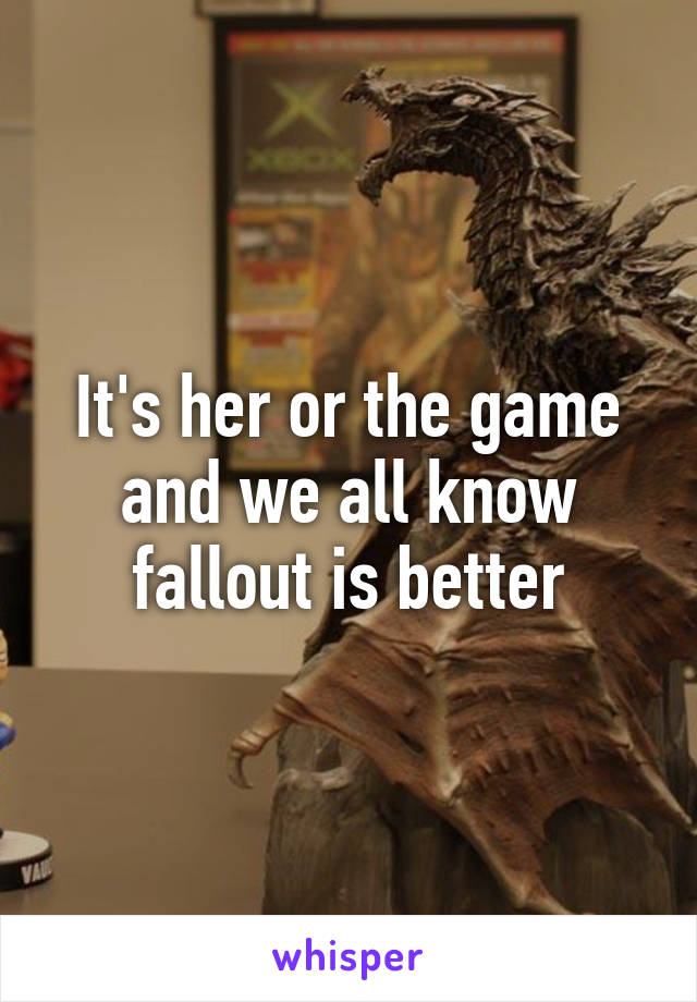 It's her or the game and we all know fallout is better