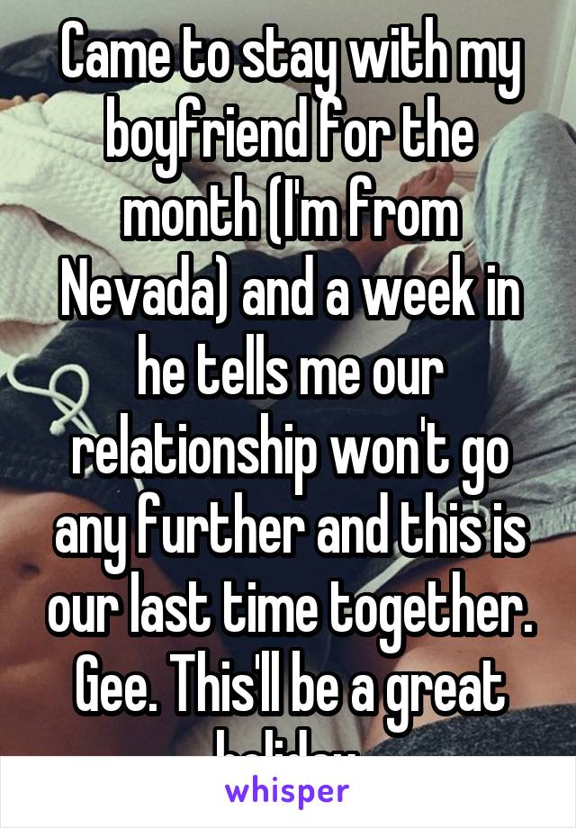 Came to stay with my boyfriend for the month (I'm from Nevada) and a week in he tells me our relationship won't go any further and this is our last time together. Gee. This'll be a great holiday.