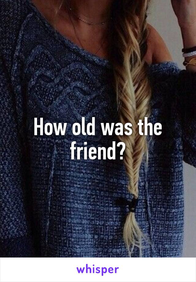 How old was the friend?
