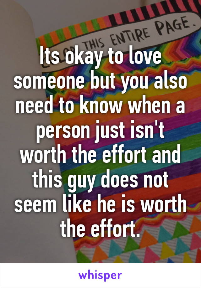 Its okay to love someone but you also need to know when a person just isn't worth the effort and this guy does not seem like he is worth the effort.