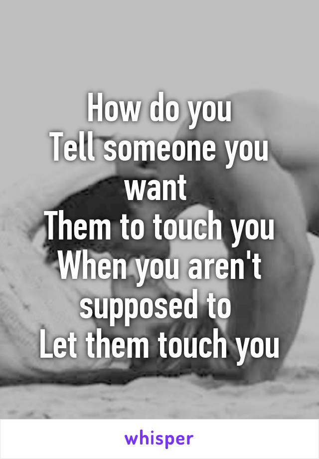 How do you
Tell someone you want 
Them to touch you
When you aren't supposed to 
Let them touch you