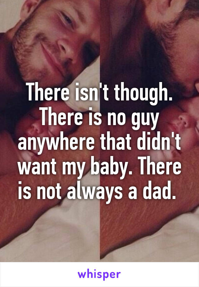 There isn't though. There is no guy anywhere that didn't want my baby. There is not always a dad. 