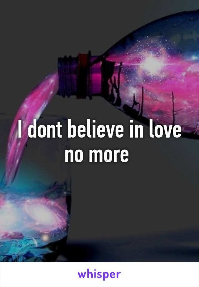 I dont believe in love no more 