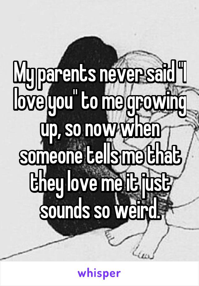My parents never said "I love you" to me growing up, so now when someone tells me that they love me it just sounds so weird.