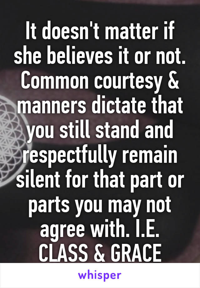 It doesn't matter if she believes it or not. Common courtesy & manners dictate that you still stand and respectfully remain silent for that part or parts you may not agree with. I.E. CLASS & GRACE