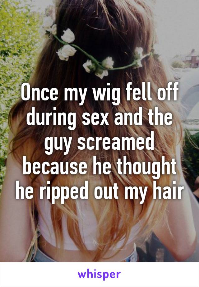 Once my wig fell off during sex and the guy screamed because he thought he ripped out my hair