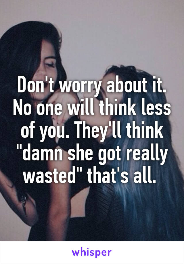 Don't worry about it. No one will think less of you. They'll think "damn she got really wasted" that's all. 