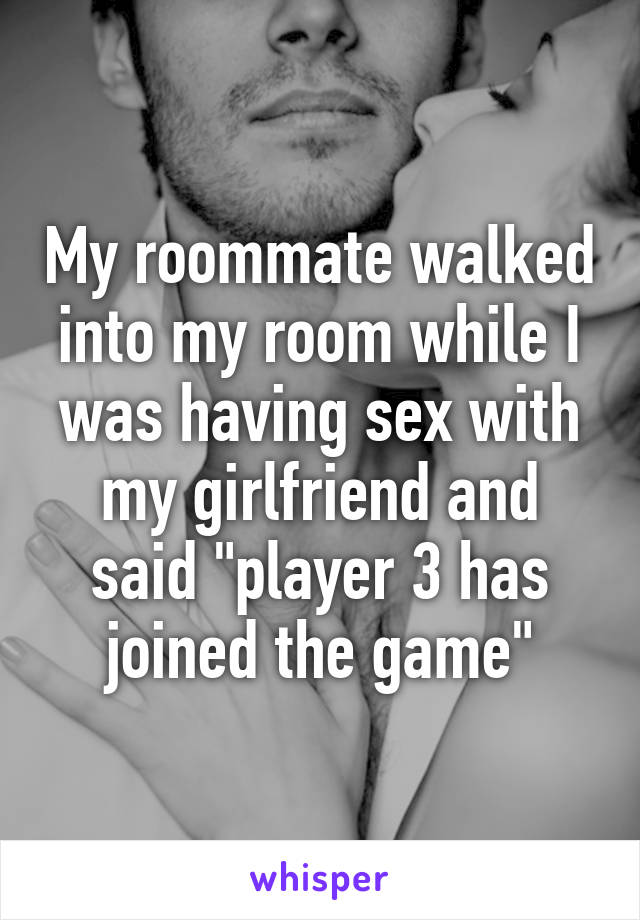 My roommate walked into my room while I was having sex with my girlfriend and said "player 3 has joined the game"