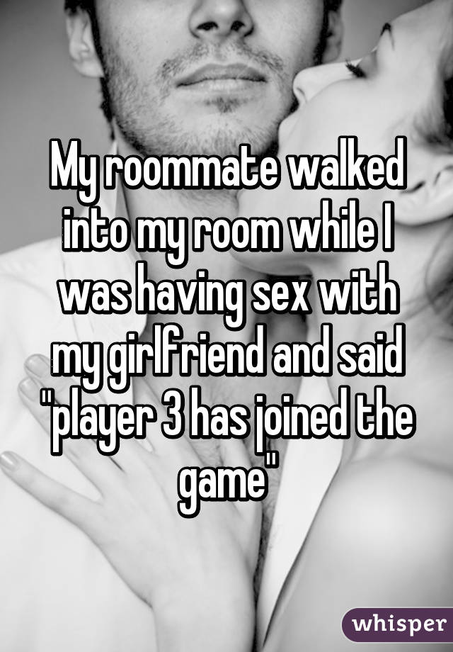 My roommate walked into my room while I was having sex with my girlfriend and said "player 3 has joined the game"