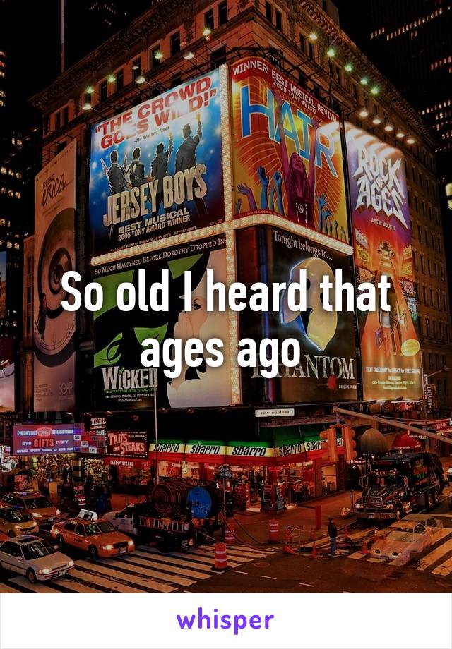 So old I heard that ages ago 