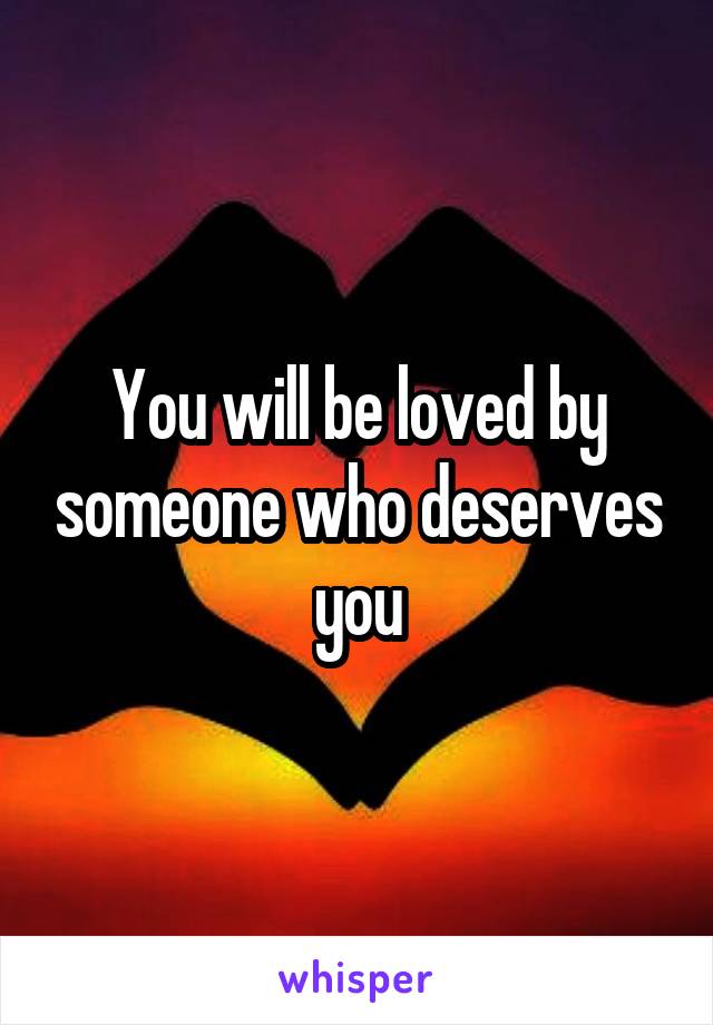 You will be loved by someone who deserves you