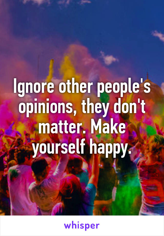 Ignore other people's opinions, they don't matter. Make yourself happy.