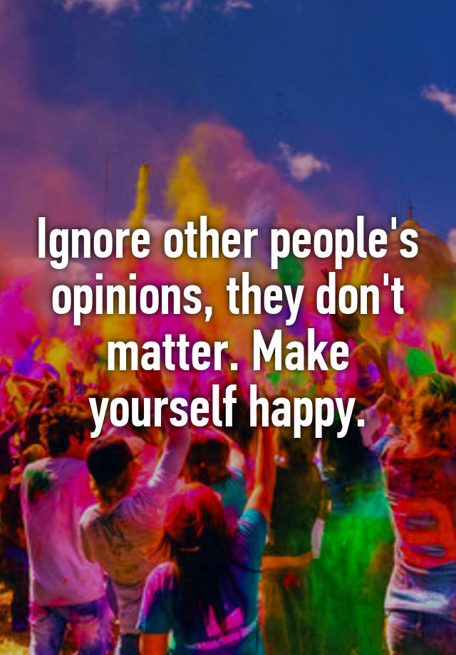 ignore-other-people-s-opinions-they-don-t-matter-make-yourself-happy