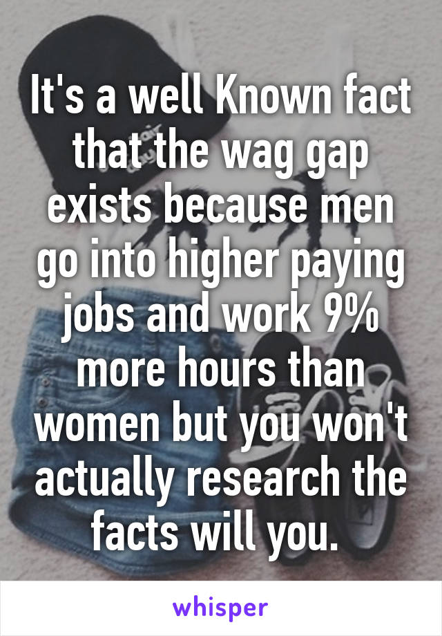 It's a well Known fact that the wag gap exists because men go into higher paying jobs and work 9% more hours than women but you won't actually research the facts will you. 