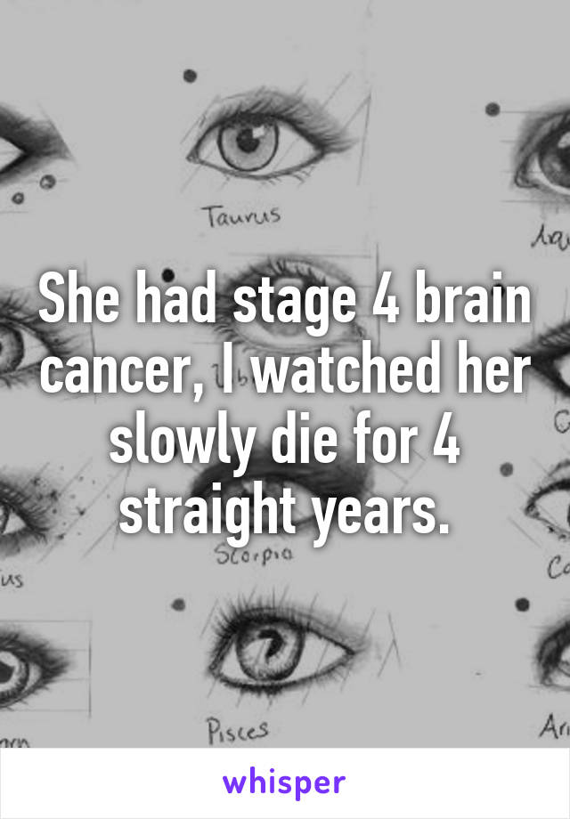 She had stage 4 brain cancer, I watched her slowly die for 4 straight years.