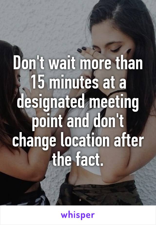 Don't wait more than 15 minutes at a designated meeting point and don't change location after the fact.