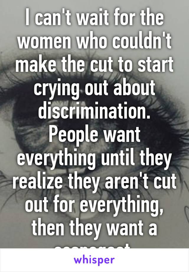 I can't wait for the women who couldn't make the cut to start crying out about discrimination. People want everything until they realize they aren't cut out for everything, then they want a scapegoat.