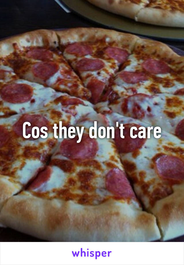 Cos they don't care