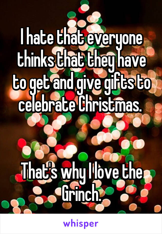 I hate that everyone thinks that they have to get and give gifts to celebrate Christmas. 


That's why I love the Grinch.