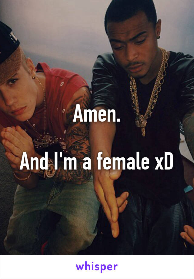 Amen.

And I'm a female xD