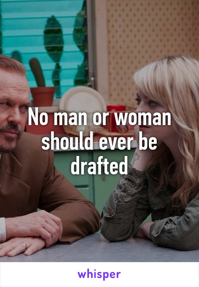 No man or woman should ever be drafted