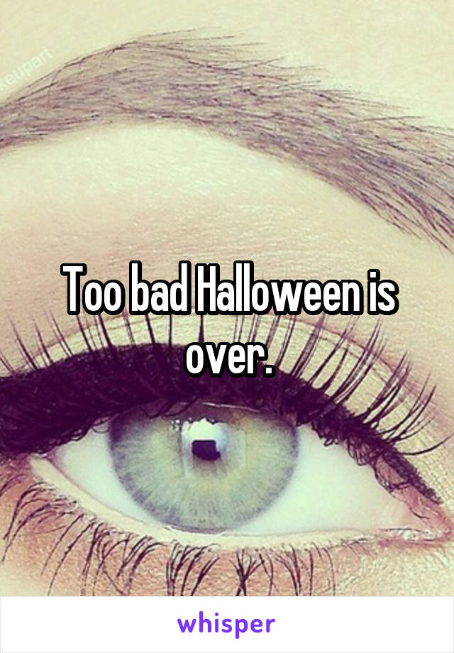 Too bad Halloween is over.