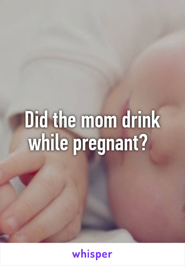 Did the mom drink while pregnant?  