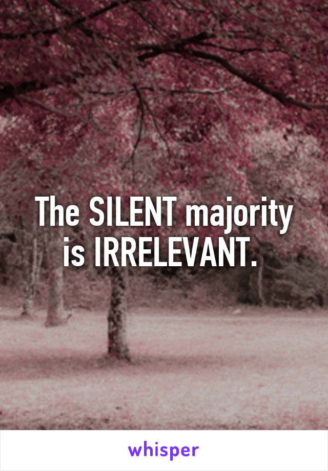 The SILENT majority is IRRELEVANT. 