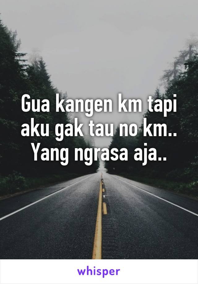 Gua kangen km tapi aku gak tau no km..
Yang ngrasa aja..
