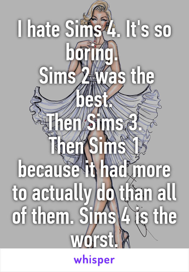 I hate Sims 4. It's so boring. 
 Sims 2 was the best.
Then Sims 3.
Then Sims 1 because it had more to actually do than all of them. Sims 4 is the worst.